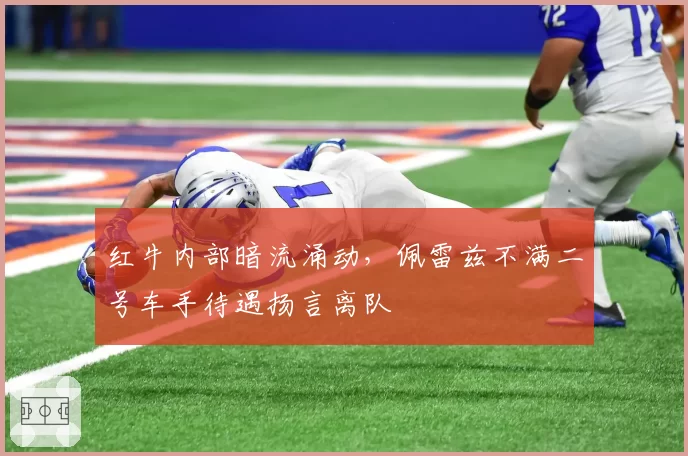 红牛内部暗流涌动,佩雷兹不满二号车手待遇扬言离队