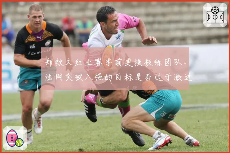 郑钦文红土赛季前更换教练团队，法网突破八强的目标是否过于激进？