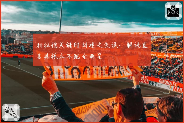 利拉德关键时刻迷之失误,解说直言其根本不配全明星
