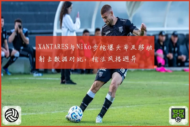 XANTARES与NiKo步枪爆头率及移动射击数据对比,枪法风格迥异