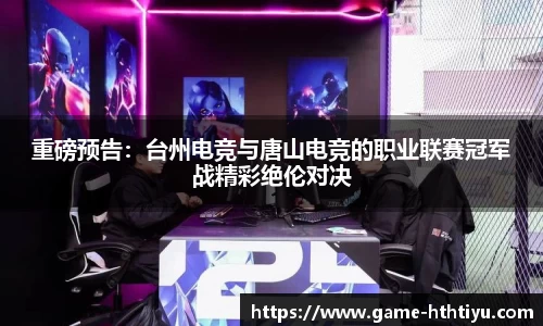重磅预告：台州电竞与唐山电竞的职业联赛冠军战精彩绝伦对决
