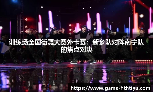 训练场全国街舞大赛外卡赛：新乡队对阵南宁队的焦点对决
